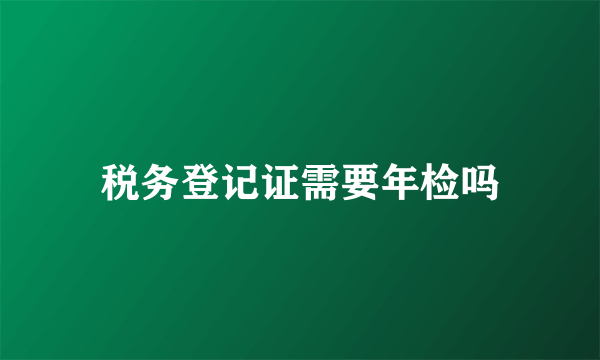 税务登记证需要年检吗