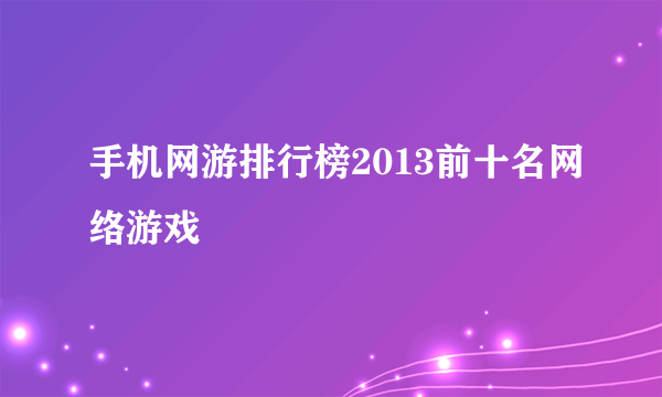 手机网游排行榜2013前十名网络游戏