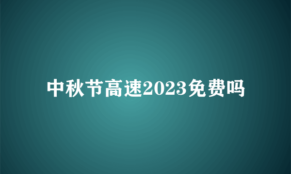 中秋节高速2023免费吗