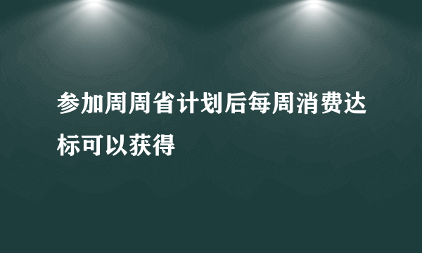 参加周周省计划后每周消费达标可以获得