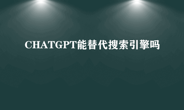 CHATGPT能替代搜索引擎吗