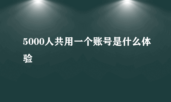 5000人共用一个账号是什么体验