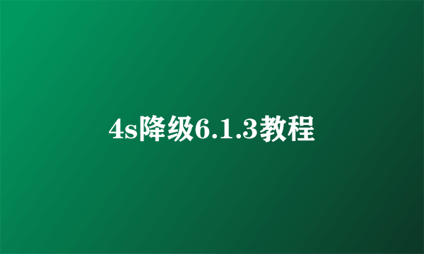 4s降级6.1.3教程