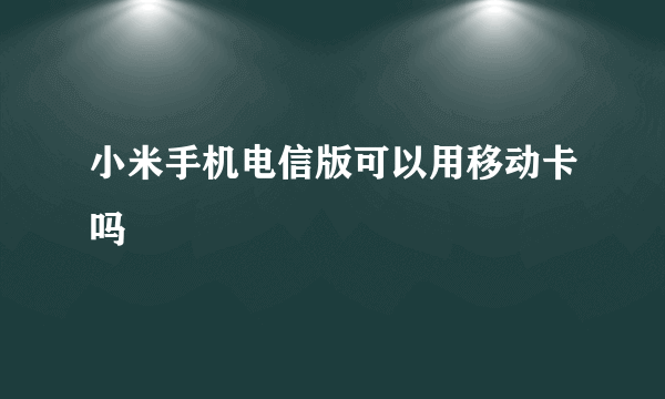 小米手机电信版可以用移动卡吗