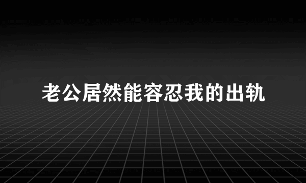 老公居然能容忍我的出轨