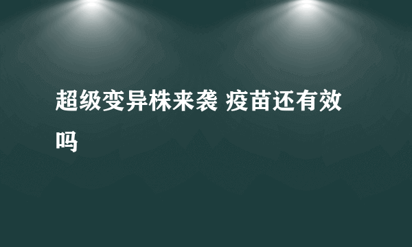 超级变异株来袭 疫苗还有效吗