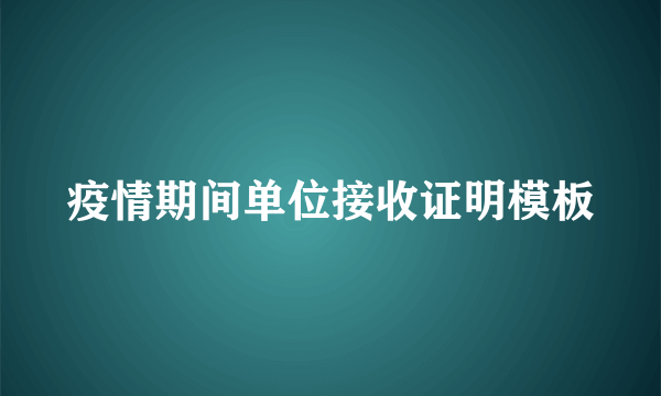 疫情期间单位接收证明模板