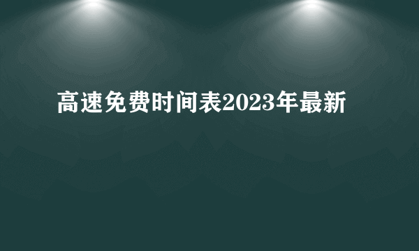 高速免费时间表2023年最新