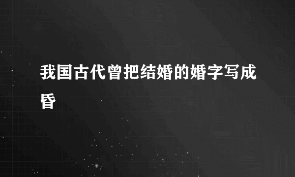 我国古代曾把结婚的婚字写成昏