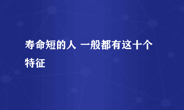 寿命短的人 一般都有这十个特征