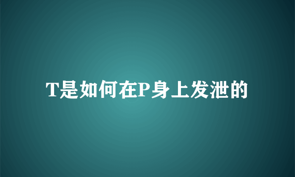 T是如何在P身上发泄的