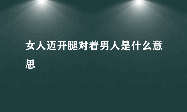 女人迈开腿对着男人是什么意思