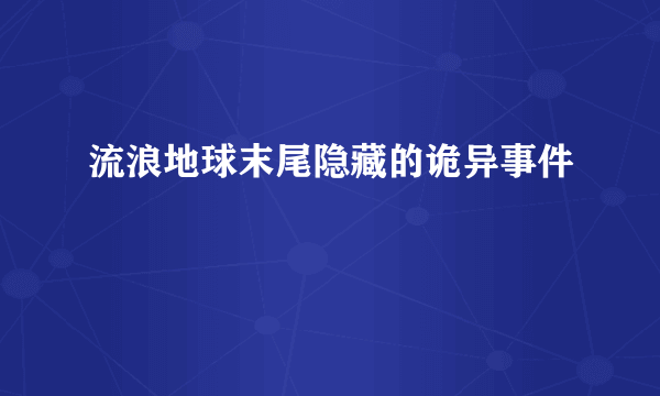 流浪地球末尾隐藏的诡异事件