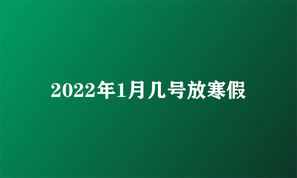 2022年1月几号放寒假