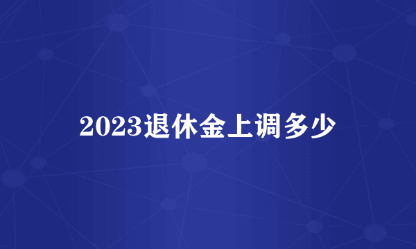 2023退休金上调多少