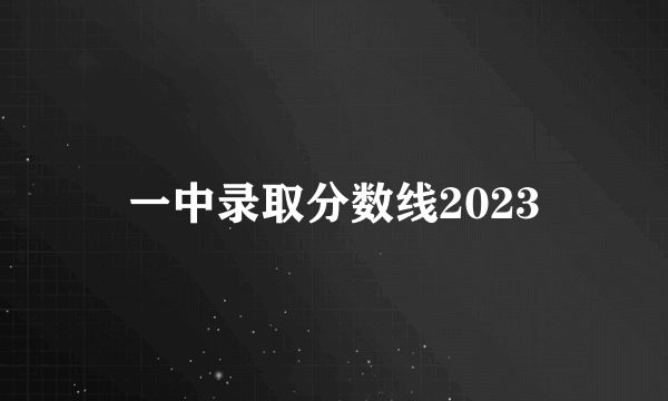 一中录取分数线2023