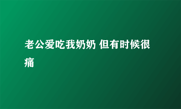 老公爱吃我奶奶 但有时候很痛