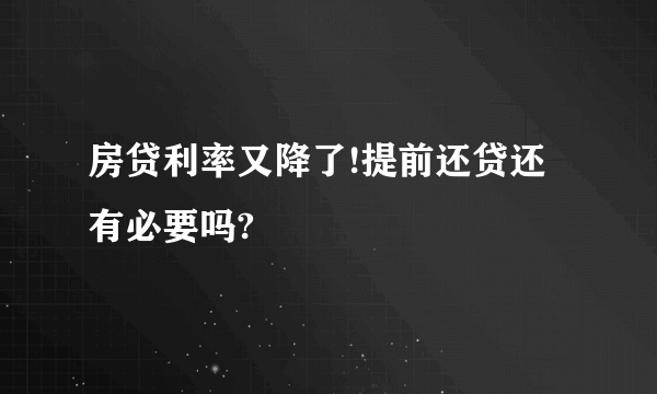 房贷利率又降了!提前还贷还有必要吗?