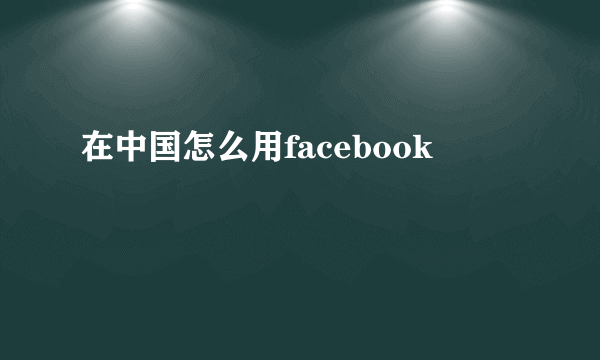 在中国怎么用facebook