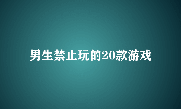 男生禁止玩的20款游戏