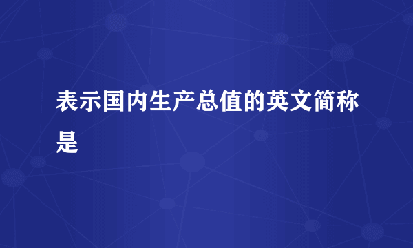 表示国内生产总值的英文简称是