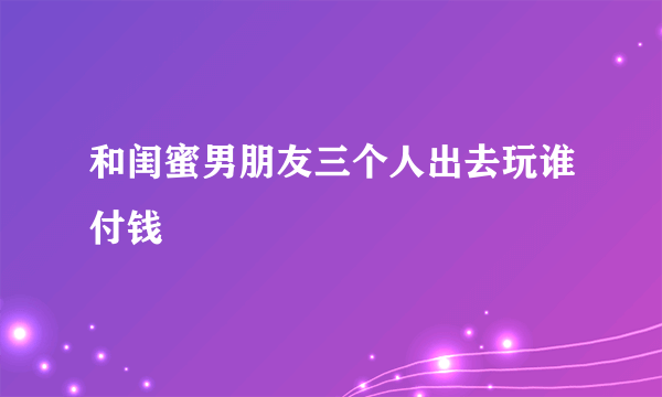 和闺蜜男朋友三个人出去玩谁付钱