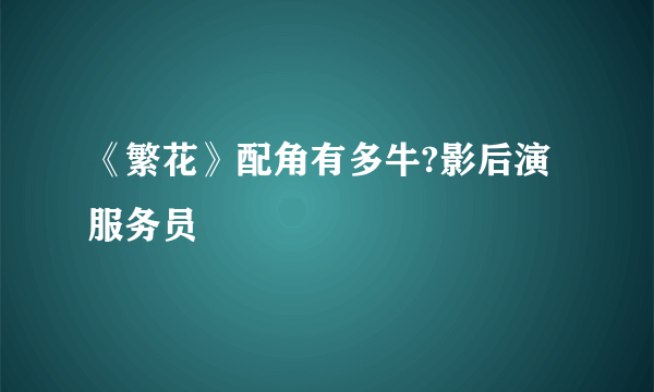 《繁花》配角有多牛?影后演服务员