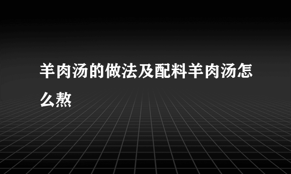 羊肉汤的做法及配料羊肉汤怎么熬