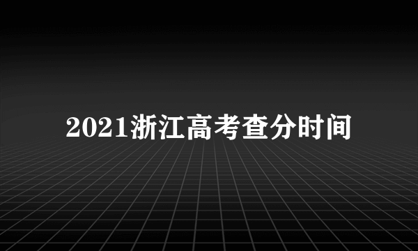 2021浙江高考查分时间