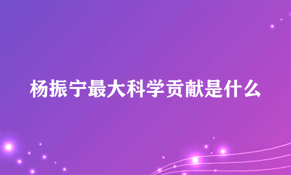 杨振宁最大科学贡献是什么