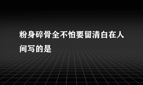 粉身碎骨全不怕要留清白在人间写的是