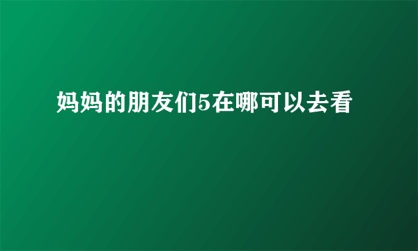 妈妈的朋友们5在哪可以去看