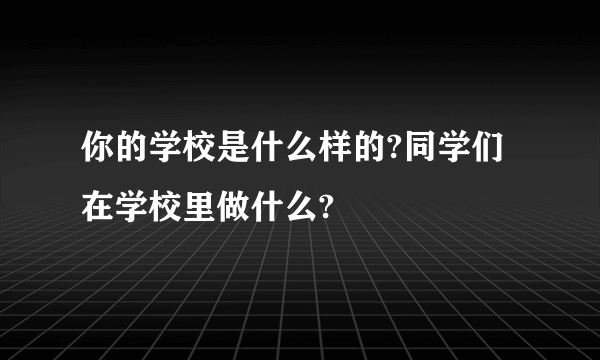 你的学校是什么样的?同学们在学校里做什么?