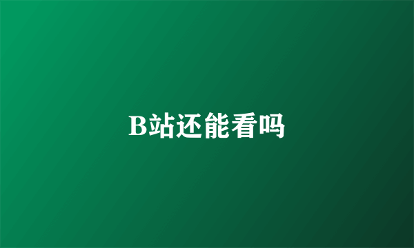 B站还能看吗