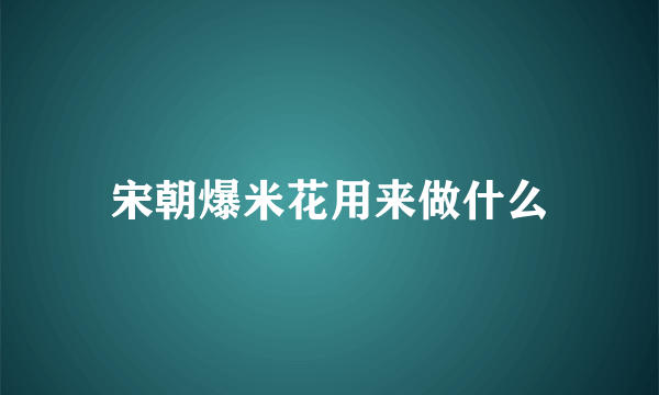 宋朝爆米花用来做什么