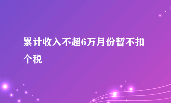 累计收入不超6万月份暂不扣个税