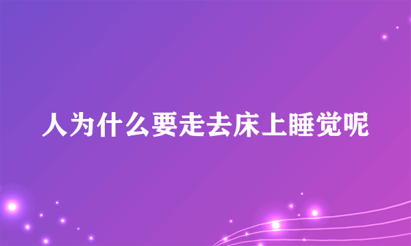 人为什么要走去床上睡觉呢