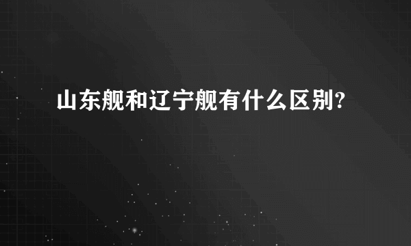 山东舰和辽宁舰有什么区别?