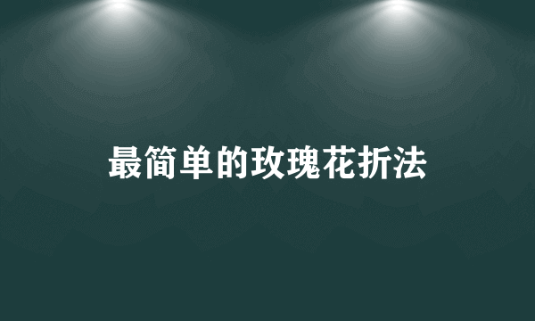 最简单的玫瑰花折法