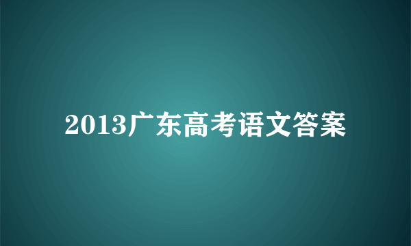 2013广东高考语文答案