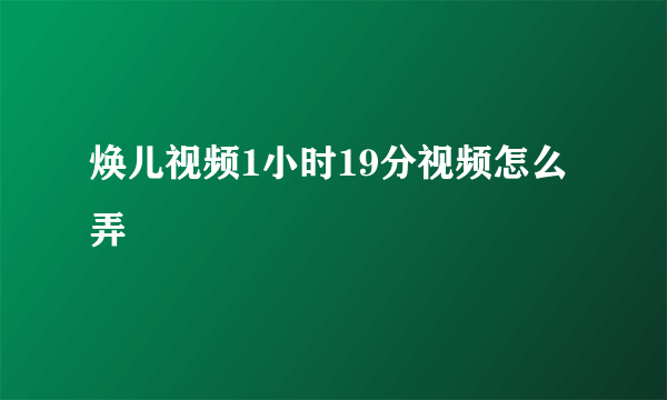 焕儿视频1小时19分视频怎么弄