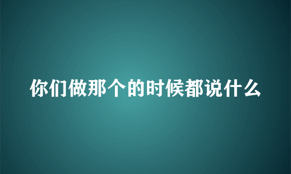 你们做那个的时候都说什么