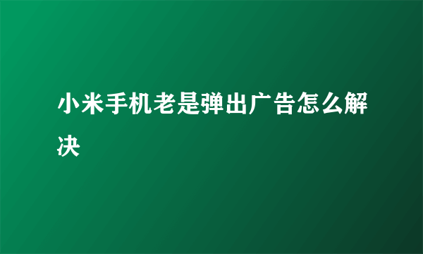 小米手机老是弹出广告怎么解决