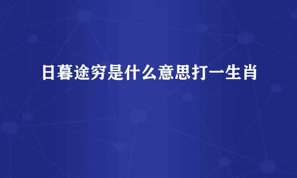 日暮途穷是什么意思打一生肖