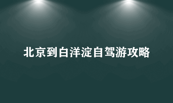 北京到白洋淀自驾游攻略