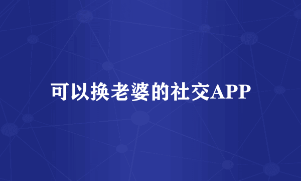 可以换老婆的社交APP