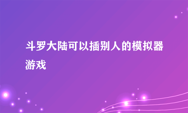 斗罗大陆可以插别人的模拟器游戏