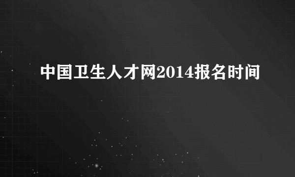 中国卫生人才网2014报名时间