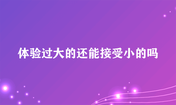 体验过大的还能接受小的吗