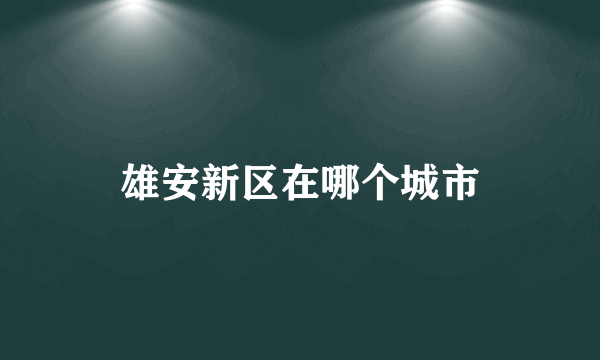 雄安新区在哪个城市